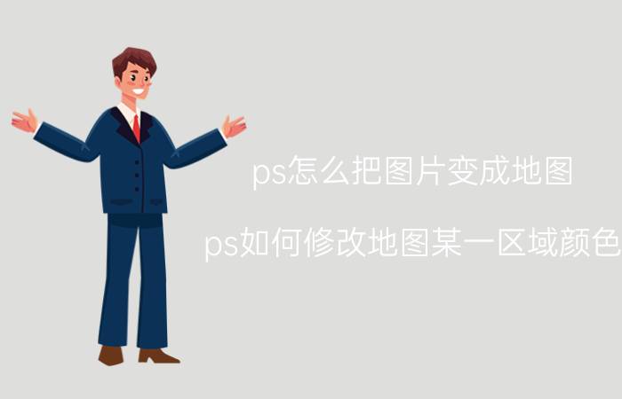 ps怎么把图片变成地图 ps如何修改地图某一区域颜色？